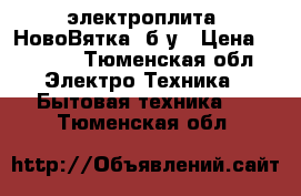 электроплита “НовоВятка“ б/у › Цена ­ 2 000 - Тюменская обл. Электро-Техника » Бытовая техника   . Тюменская обл.